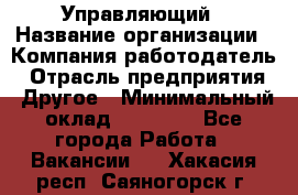 Управляющий › Название организации ­ Компания-работодатель › Отрасль предприятия ­ Другое › Минимальный оклад ­ 20 000 - Все города Работа » Вакансии   . Хакасия респ.,Саяногорск г.